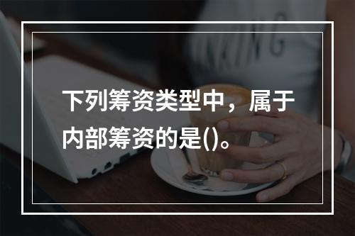 下列筹资类型中，属于内部筹资的是()。