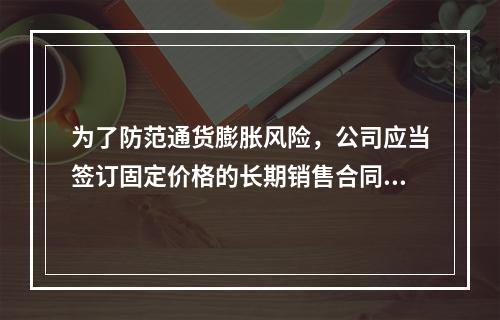 为了防范通货膨胀风险，公司应当签订固定价格的长期销售合同。(