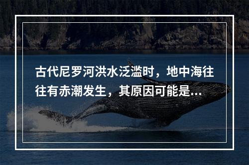 古代尼罗河洪水泛滥时，地中海往往有赤潮发生，其原因可能是()