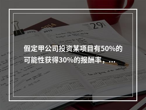 假定甲公司投资某项目有50%的可能性获得30%的报酬率，另有