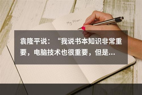 袁隆平说：“我说书本知识非常重要，电脑技术也很重要，但是书本