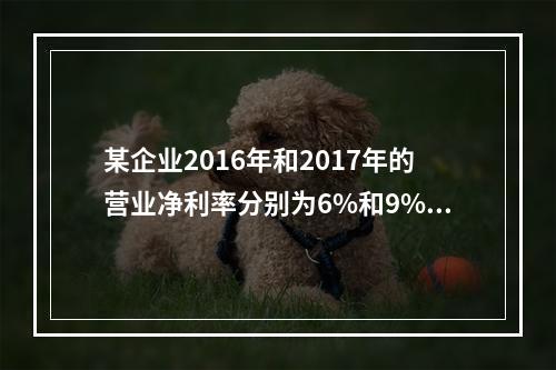 某企业2016年和2017年的营业净利率分别为6%和9%，总