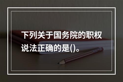 下列关于国务院的职权说法正确的是()。