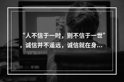 “人不信于一时，则不信于一世”，诚信并不遥远，诚信就在身边，