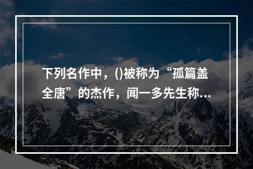 下列名作中，()被称为“孤篇盖全唐”的杰作，闻一多先生称之为