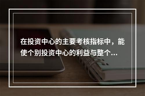 在投资中心的主要考核指标中，能使个别投资中心的利益与整个企业