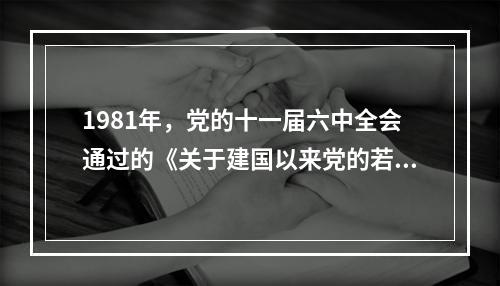 1981年，党的十一届六中全会通过的《关于建国以来党的若干历