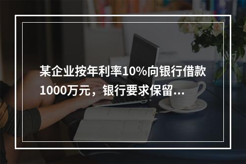 某企业按年利率10%向银行借款1000万元，银行要求保留15