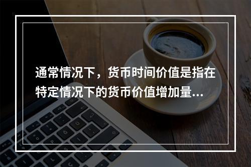 通常情况下，货币时间价值是指在特定情况下的货币价值增加量，这