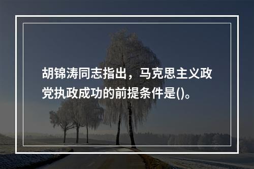 胡锦涛同志指出，马克思主义政党执政成功的前提条件是()。