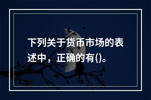 下列关于货币市场的表述中，正确的有()。