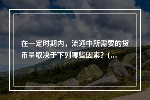 在一定时期内，流通中所需要的货币量取决于下列哪些因素？()