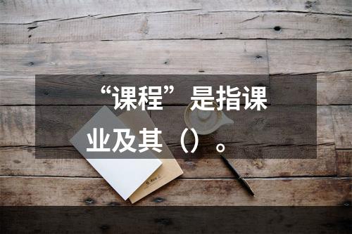 “课程”是指课业及其（）。