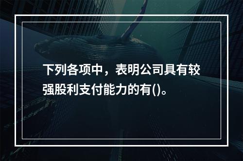 下列各项中，表明公司具有较强股利支付能力的有()。