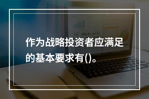 作为战略投资者应满足的基本要求有()。