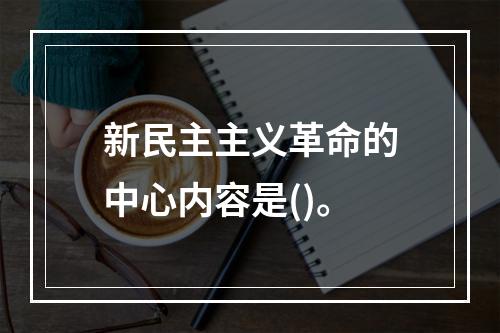 新民主主义革命的中心内容是()。