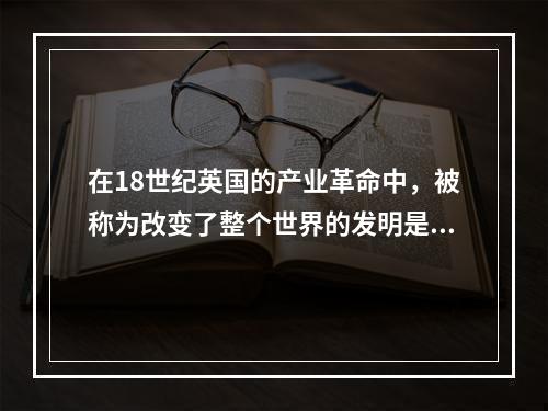 在18世纪英国的产业革命中，被称为改变了整个世界的发明是()