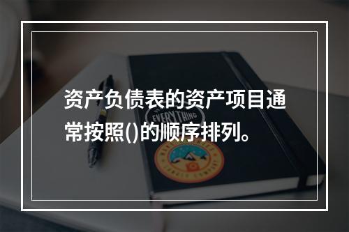 资产负债表的资产项目通常按照()的顺序排列。