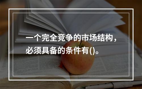 一个完全竞争的市场结构，必须具备的条件有()。