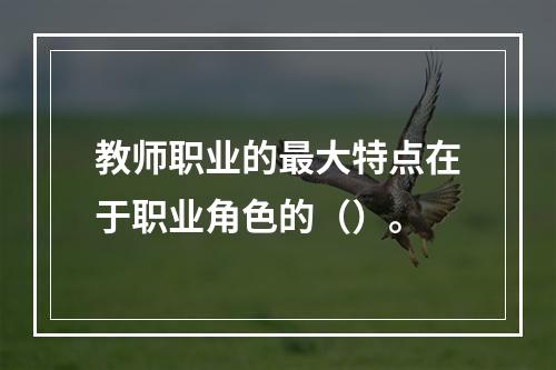 教师职业的最大特点在于职业角色的（）。