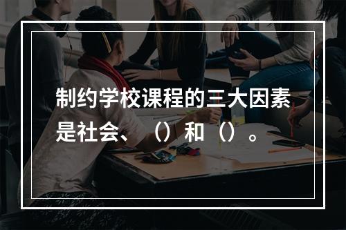 制约学校课程的三大因素是社会、（）和（）。