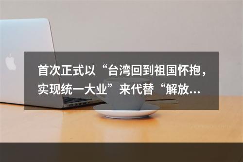 首次正式以“台湾回到祖国怀抱，实现统一大业”来代替“解放台湾