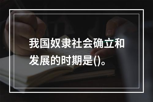 我国奴隶社会确立和发展的时期是()。