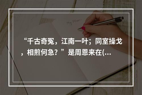 “千古奇冤，江南一叶；同室操戈，相煎何急？”是周恩来在()后