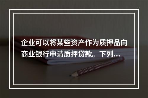 企业可以将某些资产作为质押品向商业银行申请质押贷款。下列各项