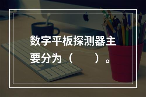 数字平板探测器主要分为（　　）。