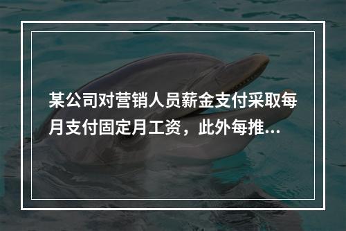 某公司对营销人员薪金支付采取每月支付固定月工资，此外每推销一