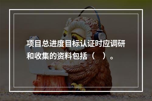 项目总进度目标认证时应调研和收集的资料包括（　）。