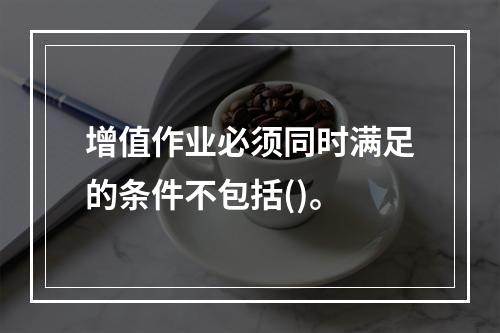 增值作业必须同时满足的条件不包括()。