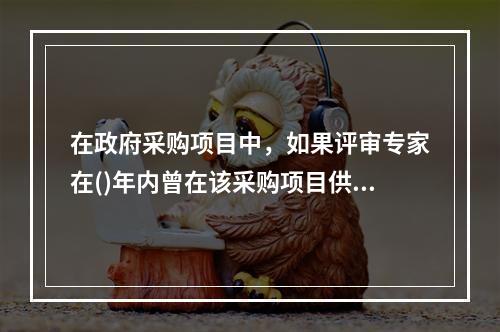 在政府采购项目中，如果评审专家在()年内曾在该采购项目供应商