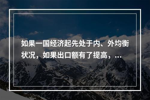 如果一国经济起先处于内、外均衡状况，如果出口额有了提高，可能