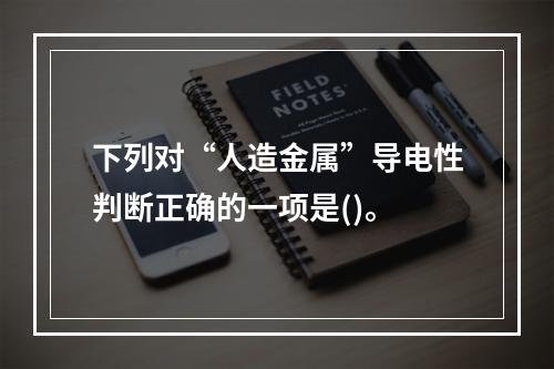 下列对“人造金属”导电性判断正确的一项是()。