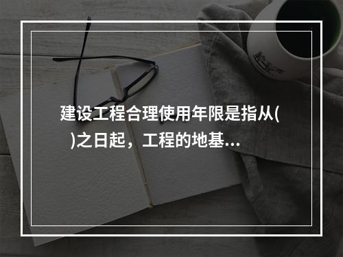 建设工程合理使用年限是指从(    )之日起，工程的地基基础