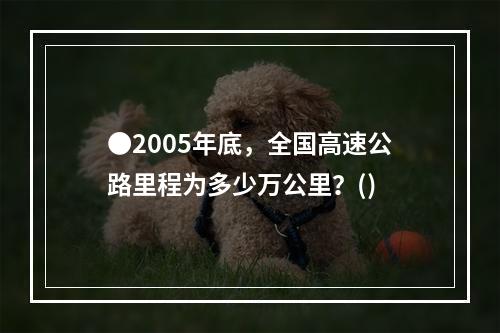 ●2005年底，全国高速公路里程为多少万公里？()