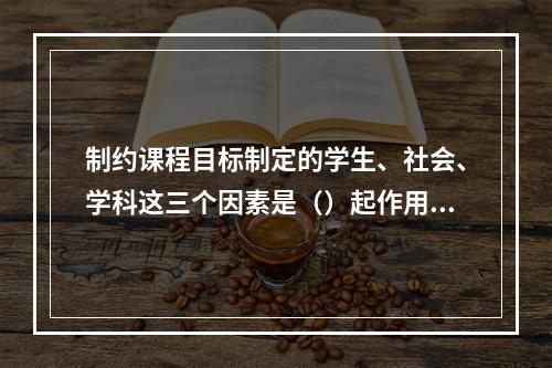 制约课程目标制定的学生、社会、学科这三个因素是（）起作用的。