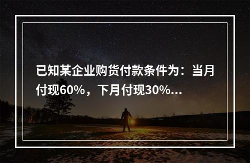 已知某企业购货付款条件为：当月付现60%，下月付现30%，在