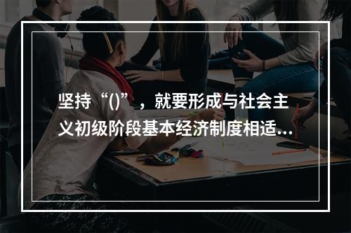 坚持“()”，就要形成与社会主义初级阶段基本经济制度相适应的