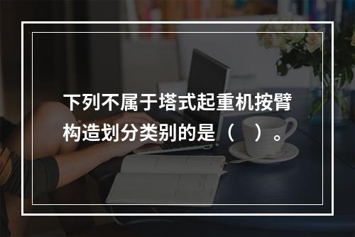 下列不属于塔式起重机按臂构造划分类别的是（　）。