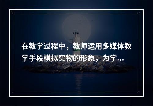 在教学过程中，教师运用多媒体教学手段模拟实物的形象，为学生提