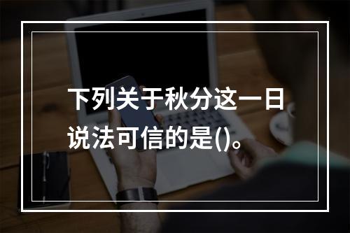 下列关于秋分这一日说法可信的是()。