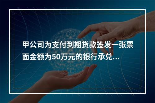 甲公司为支付到期货款签发一张票面金额为50万元的银行承兑汇票