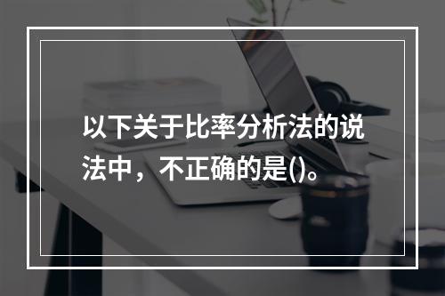 以下关于比率分析法的说法中，不正确的是()。