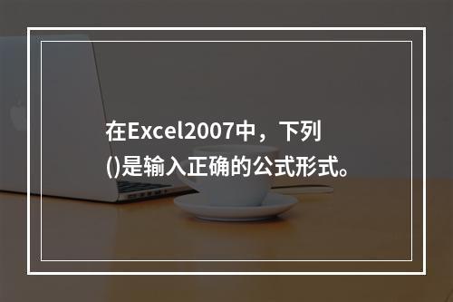 在Excel2007中，下列()是输入正确的公式形式。