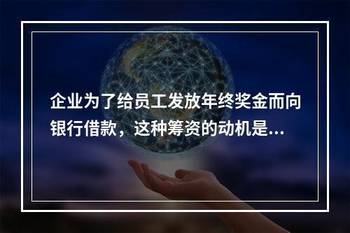 企业为了给员工发放年终奖金而向银行借款，这种筹资的动机是()