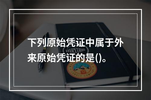 下列原始凭证中属于外来原始凭证的是()。