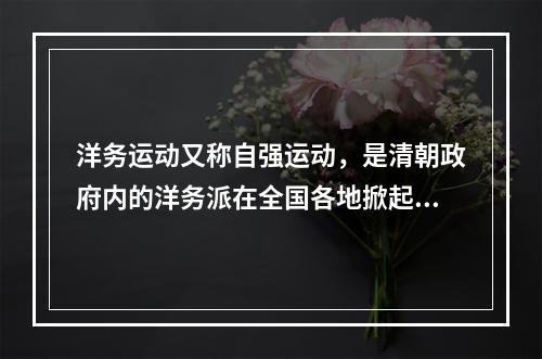 洋务运动又称自强运动，是清朝政府内的洋务派在全国各地掀起的“